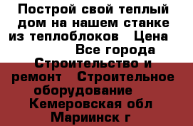 Построй свой теплый дом на нашем станке из теплоблоков › Цена ­ 90 000 - Все города Строительство и ремонт » Строительное оборудование   . Кемеровская обл.,Мариинск г.